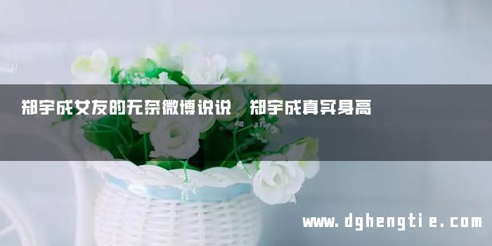 郑宇成女友的无奈微博说说 郑宇成真实身高